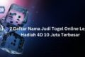 2 Daftar Nama Judi Togel Online Legal Hadiah 4D 10 Juta Terbesar